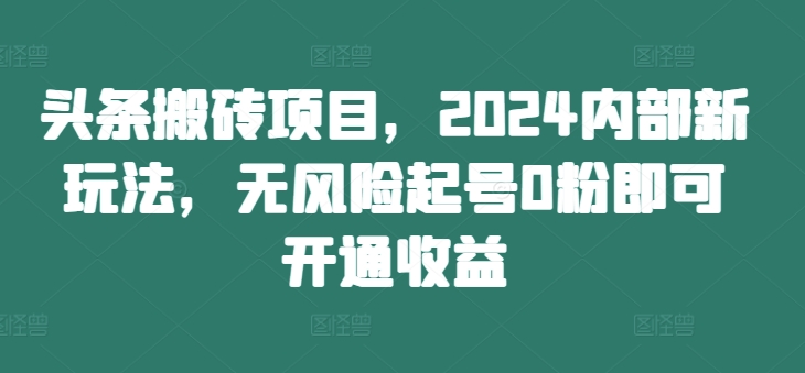 头条搬砖项目，2024内部新玩法，无风险起号0粉即可开通收益-kf网创