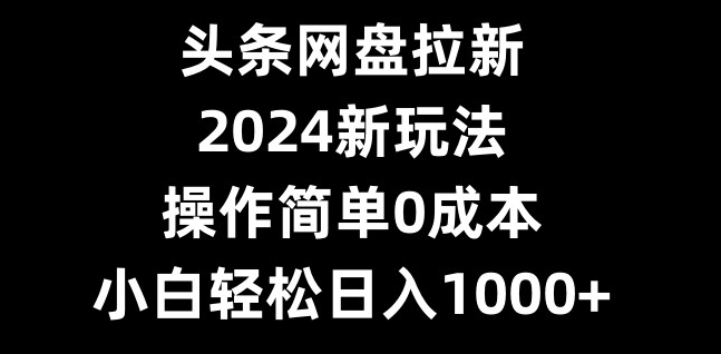 头条网盘拉新，2024新玩法，操作简单0成本，小白轻松日入1000+-kf网创