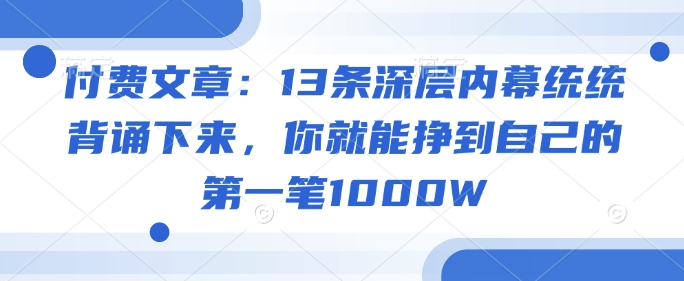 付费文章：13条深层内幕统统背诵下来，你就能挣到自己的第一笔1000W-kf网创