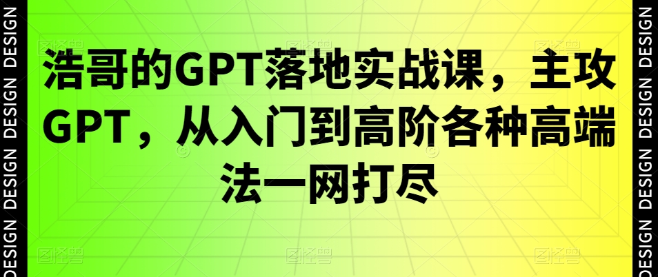 浩哥的GPT落地实战课，主攻GPT，从入门到高阶各种高端法一网打尽-kf网创