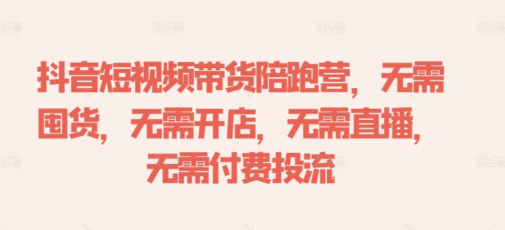 抖音短视频带货陪跑营，无需囤货、无需开店、无需直播,无需付费投流-kf网创