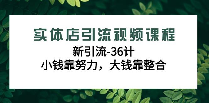 实体店引流视频课程，新引流-36计，小钱靠努力，大钱靠整合(48节-无水印)-kf网创