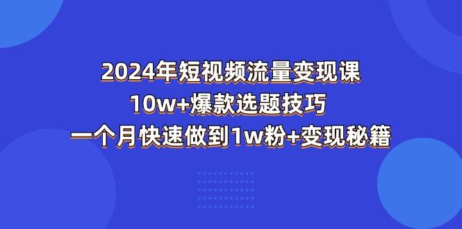 2024年短视频-流量变现课：10w+爆款选题技巧 一个月快速做到1w粉+变现秘籍-kf网创