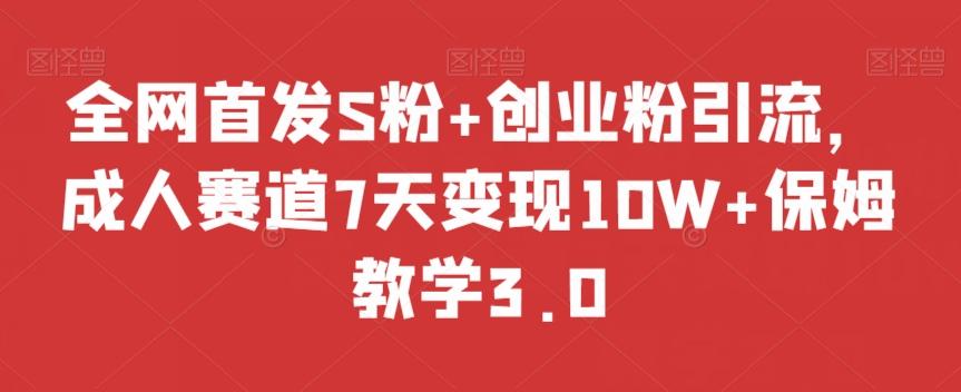 全网首发S粉+创业粉引流，成人赛道7天变现10W+保姆教学3.0【揭秘】-kf网创