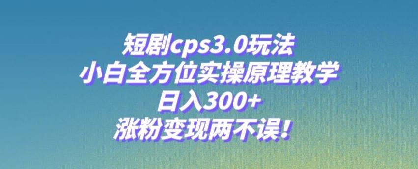 短剧cps3.0玩法，小白全方位实操原理教学，日入300+，涨粉变现两不误！-kf网创