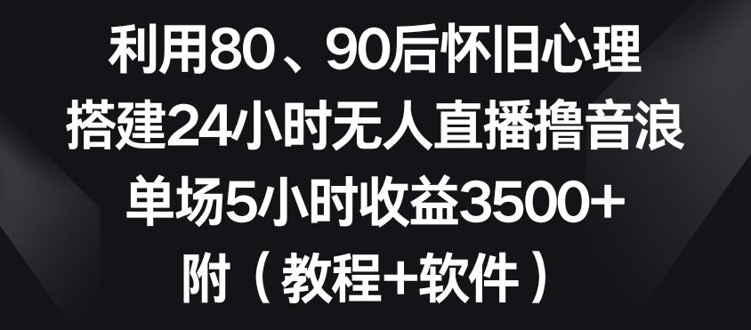 利用80、90后怀旧心理，搭建24小时无人直播撸音浪，单场5小时收益3500+(教程+软件)【揭秘】-kf网创