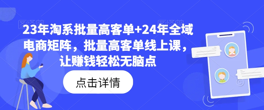 23年淘系批量高客单+24年全域电商矩阵，批量高客单线上课，让赚钱轻松无脑点-kf网创