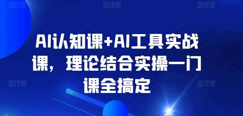 AI认知课+AI工具实战课，理论结合实操一门课全搞定-kf网创