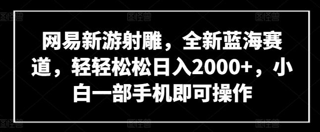 网易新游射雕，全新蓝海赛道，轻轻松松日入2000+，小白一部手机即可操作【揭秘】-kf网创