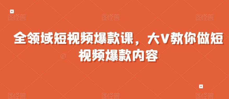 全领域短视频爆款课，全网两千万粉丝大V教你做短视频爆款内容-kf网创