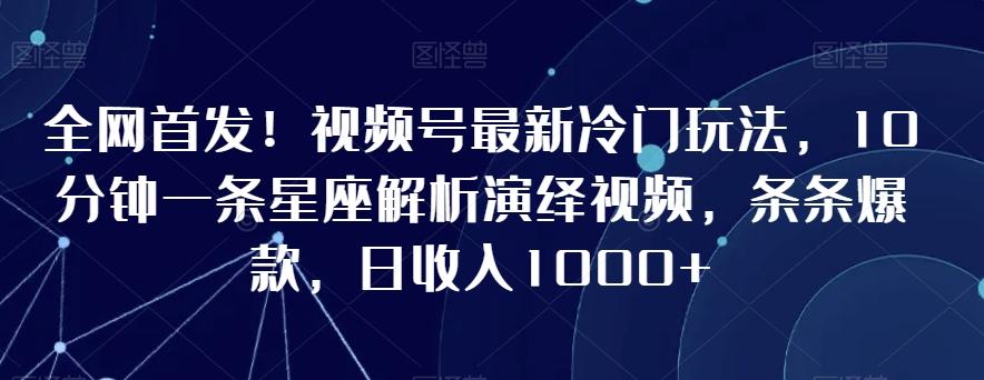 全网首发！视频号最新冷门玩法，10分钟一条星座解析演绎视频，条条爆款，日收入1000+【揭秘】-kf网创