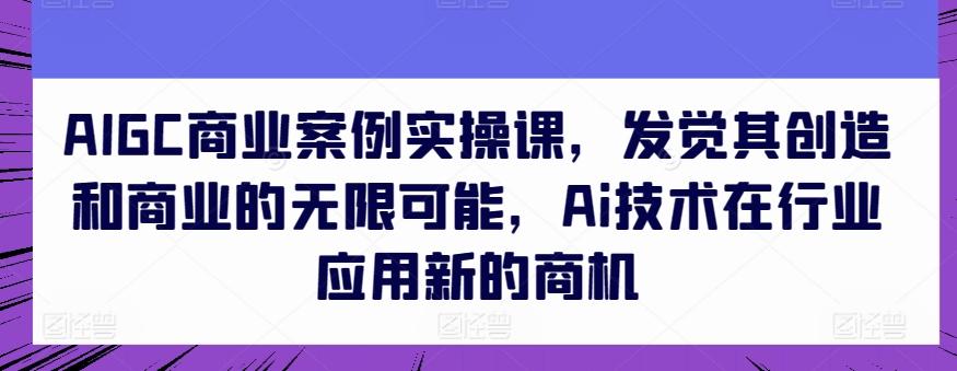 AIGC商业案例实操课，发觉其创造和商业的无限可能，Ai技术在行业应用新的商机-kf网创