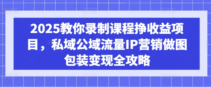 2025教你录制课程挣收益项目，私域公域流量IP营销做图包装变现全攻略-kf网创