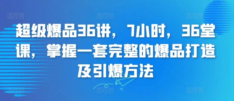 超级爆品36讲，7小时，36堂课，掌握一套完整的爆品打造及引爆方法-kf网创