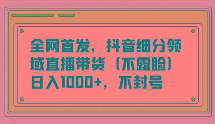 全网首发，抖音细分领域直播带货(不露脸)项目，日入1000+，不封号-kf网创