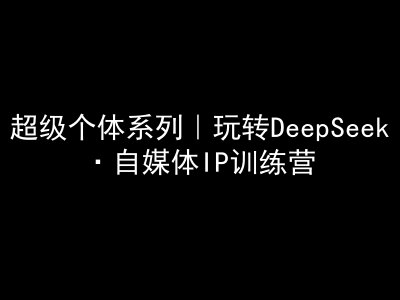 超级个体系列，玩转DeepSeek·自媒体IP训练营，deepseek教程-kf网创