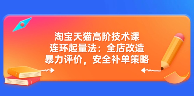 淘宝天猫高阶技术课：连环起量法：全店改造，暴力评价，安全补单策略-kf网创