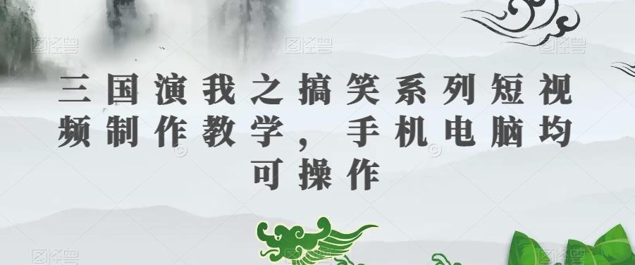 三国演我之搞笑系列短视频制作教学，手机电脑均可操作-kf网创
